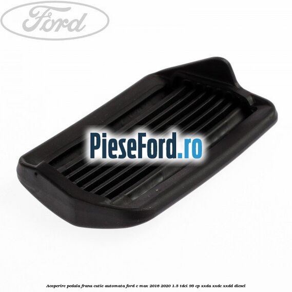 Acoperire pedala frana, cutie automata Ford C-Max 2016-2020 1.5 TDCi 95 cp XXDA, XXDC, XXDD diesel