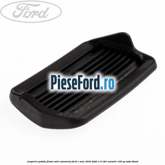 Acoperire pedala frana, cutie automata Ford C-Max 2016-2020 1.5 TDCi ECOnetic 105 cp AEDA diesel