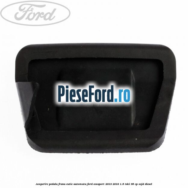 Acoperire pedala frana, cutie automata Ford EcoSport 2013-2018 1.5 TDCi 95 cp Acoperire pedala frana, cutie automata Ford EcoSport 2013-2018 1.5 TDCi 95 cp XVJD diesel