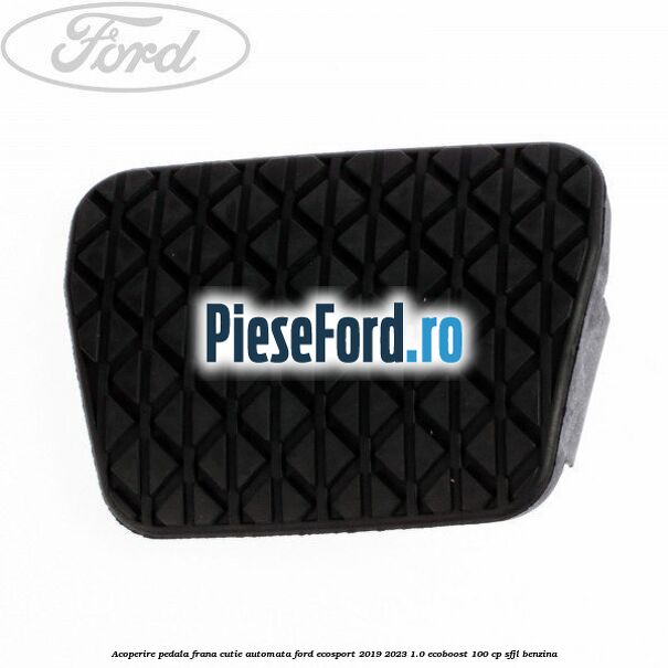 Acoperire pedala frana, cutie automata Ford EcoSport 2019-2023 1.0 EcoBoost 100 cp SFJL benzina