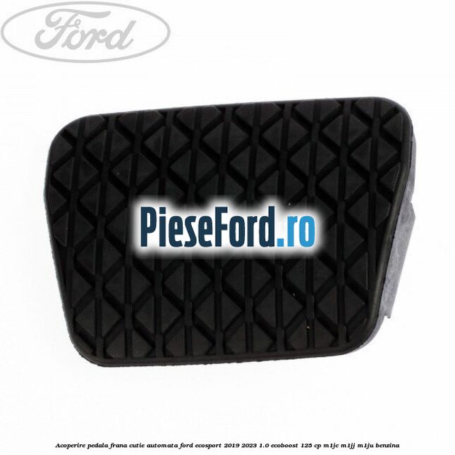 Acoperire pedala frana, cutie automata Ford EcoSport 2019-2023 1.0 EcoBoost 125 cp M1JC, M1JJ, M1JU benzina