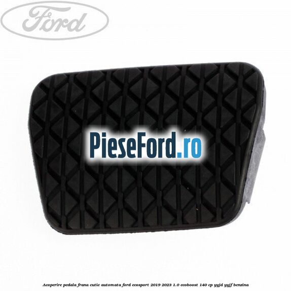 Acoperire pedala frana, cutie automata Ford EcoSport 2019-2023 1.0 EcoBoost 140 cp YYJD, YYJF benzina