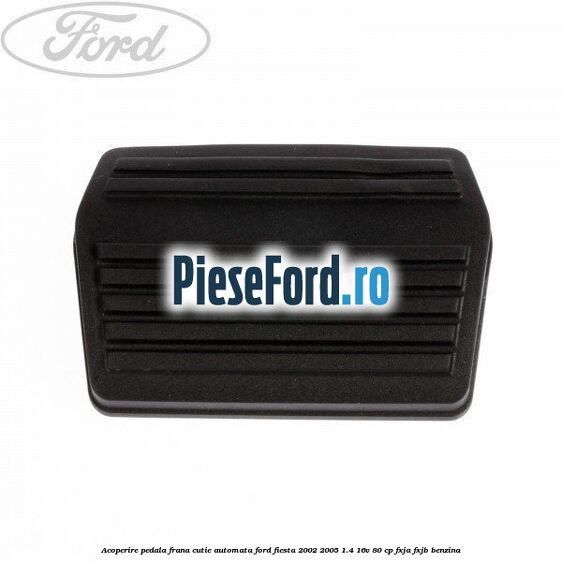 Acoperire pedala frana, cutie automata Ford Fiesta 2002-2005 1.4 16V 80 cp FXJA, FXJB benzina
