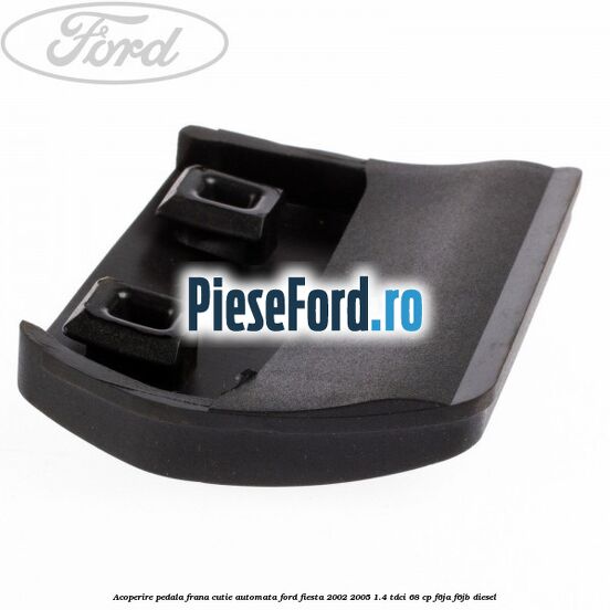 Acoperire pedala frana, cutie automata Ford Fiesta 2002-2005 1.4 TDCi 68 cp F6JA, F6JB diesel