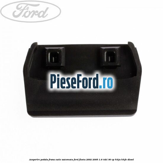 Acoperire pedala frana, cutie automata Ford Fiesta 2002-2005 1.6 TDCi 90 cp HHJA, HHJB diesel