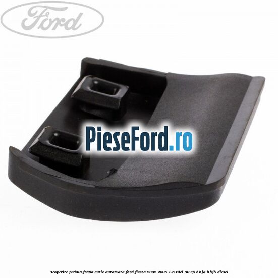 Acoperire pedala frana, cutie automata Ford Fiesta 2002-2005 1.6 TDCi 90 cp HHJA, HHJB diesel