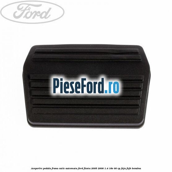 Acoperire pedala frana, cutie automata Ford Fiesta 2005-2008 1.4 16V 80 cp FXJA, FXJB benzina