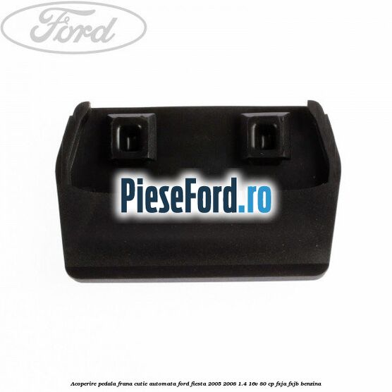 Acoperire pedala frana, cutie automata Ford Fiesta 2005-2008 1.4 16V 80 cp Acoperire pedala frana, cutie automata Ford Fiesta 2005-2008 1.4 16V 80 cp FXJA, FXJB benzina