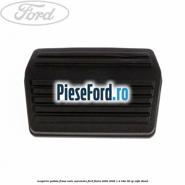 Acoperire pedala frana, cutie automata Ford Fiesta 2005-2008 1.4 TDCi 68 cp Acoperire pedala frana, cutie automata Ford Fiesta 2005-2008 1.4 TDCi 68 cp N4JB diesel