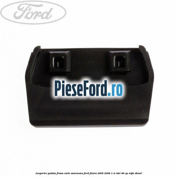 Acoperire pedala frana, cutie automata Ford Fiesta 2005-2008 1.4 TDCi 68 cp Acoperire pedala frana, cutie automata Ford Fiesta 2005-2008 1.4 TDCi 68 cp N4JB diesel
