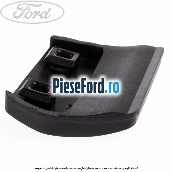 Acoperire pedala frana, cutie automata Ford Fiesta 2005-2008 1.4 TDCi 68 cp Acoperire pedala frana, cutie automata Ford Fiesta 2005-2008 1.4 TDCi 68 cp N4JB diesel