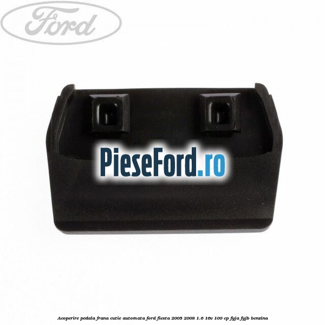 Acoperire pedala frana, cutie automata Ford Fiesta 2005-2008 1.6 16V 100 cp FYJA, FYJB benzina