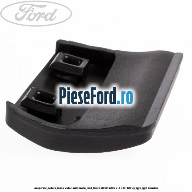 Acoperire pedala frana, cutie automata Ford Fiesta 2005-2008 1.6 16V 100 cp FYJA, FYJB benzina