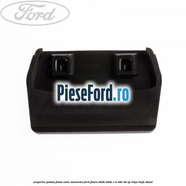 Acoperire pedala frana, cutie automata Ford Fiesta 2005-2008 1.6 TDCi 90 cp HHJA, HHJB diesel