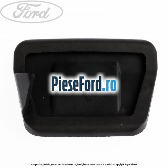 Acoperire pedala frana, cutie automata Ford Fiesta 2008-2012 1.4 TDCi 70 cp Acoperire pedala frana, cutie automata Ford Fiesta 2008-2012 1.4 TDCi 70 cp F6JD, KVJA diesel