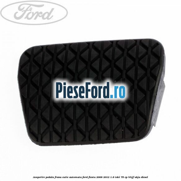 Acoperire pedala frana, cutie automata Ford Fiesta 2008-2012 1.6 TDCi 75 cp HHJF, UBJA diesel