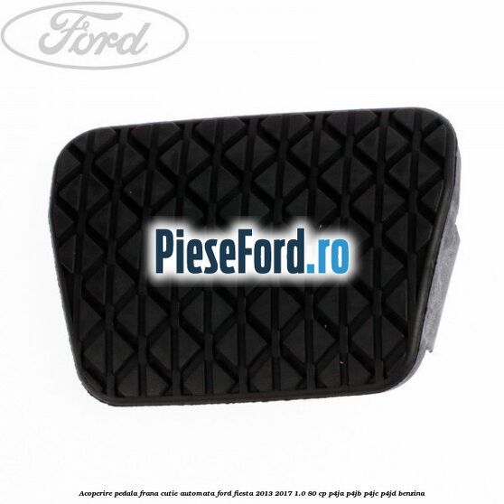 Acoperire pedala frana, cutie automata Ford Fiesta 2013-2017 1.0 80 cp P4JA, P4JB, P4JC, P4JD benzina