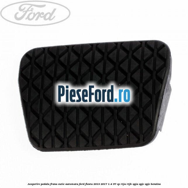 Acoperire pedala frana, cutie automata Ford Fiesta 2013-2017 1.4 97 cp RTJA, RTJB, SPJA, SPJC, SPJE benzina