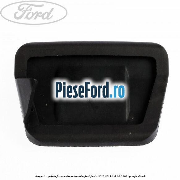 Acoperire pedala frana, cutie automata Ford Fiesta 2013-2017 1.5 TDCi 100 cp XUJH diesel