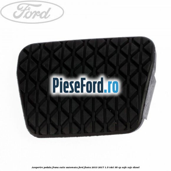 Acoperire pedala frana, cutie automata Ford Fiesta 2013-2017 1.5 TDCi 95 cp