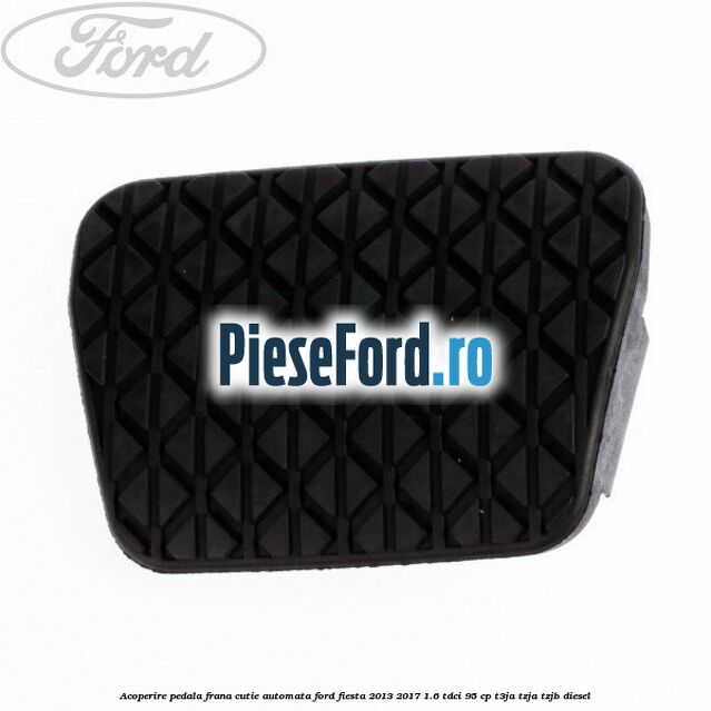 Acoperire pedala frana, cutie automata Ford Fiesta 2013-2017 1.6 TDCi 95 cp T3JA, TZJA, TZJB diesel