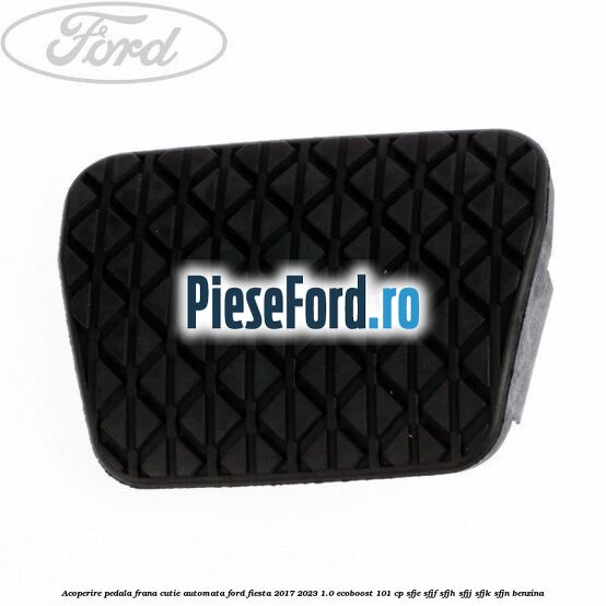Acoperire pedala frana, cutie automata Ford Fiesta 2017-2023 1.0 EcoBoost 101 cp SFJE, SFJF, SFJH, SFJJ, SFJK, SFJN benzina