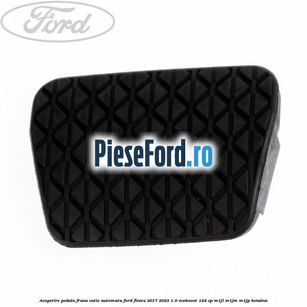 Acoperire pedala frana, cutie automata Ford Fiesta 2017-2023 1.0 EcoBoost 124 cp M1JL, M1JM, M1JP benzina