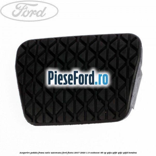 Acoperire pedala frana, cutie automata Ford Fiesta 2017-2023 1.0 EcoBoost 85 cp Q0JA, Q0JB, Q0JC, Q0JD benzina