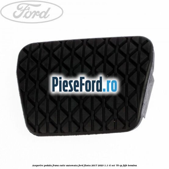 Acoperire pedala frana, cutie automata Ford Fiesta 2017-2023 1.1 Ti-VCT 75 cp FSJB benzina