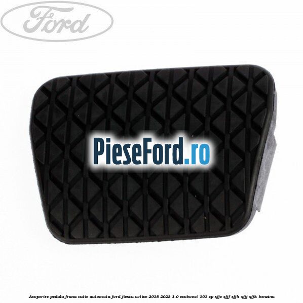 Acoperire pedala frana, cutie automata Ford Fiesta Active 2018-2023 1.0 EcoBoost 101 cp SFJE, SFJF, SFJH, SFJJ, SFJK benzina