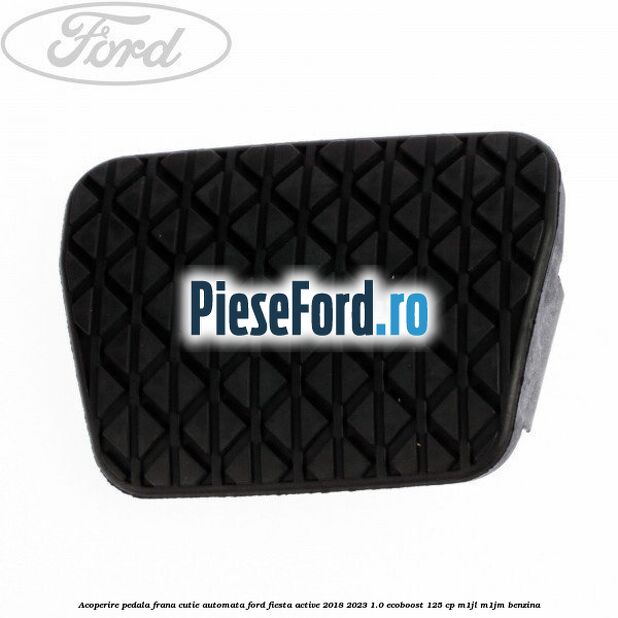 Acoperire pedala frana, cutie automata Ford Fiesta Active 2018-2023 1.0 EcoBoost 125 cp Acoperire pedala frana, cutie automata Ford Fiesta Active 2018-2023 1.0 EcoBoost 125 cp M1JL, M1JM benzina