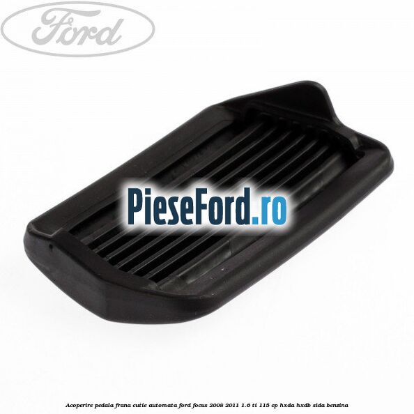 Acoperire pedala frana, cutie automata Ford Focus 2008-2011 1.6 Ti 115 cp HXDA, HXDB, SIDA benzina
