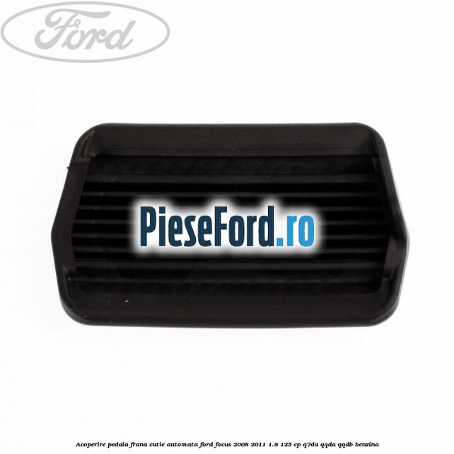 Acoperire pedala frana, cutie automata Ford Focus 2008-2011 1.8 125 cp Q7DA, QQDA, QQDB benzina