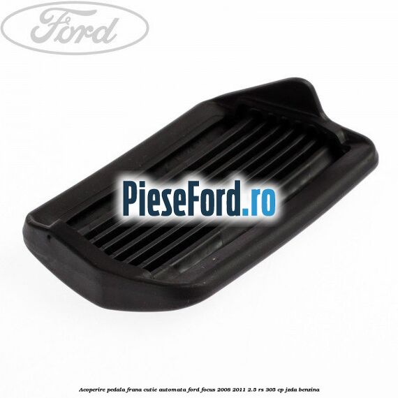 Acoperire pedala frana, cutie automata Ford Focus 2008-2011 2.5 RS 305 cp JZDA benzina
