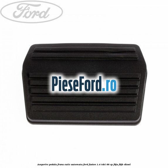 Acoperire pedala frana, cutie automata Ford Fusion 1.4 TDCi 68 cp F6JA, F6JB diesel