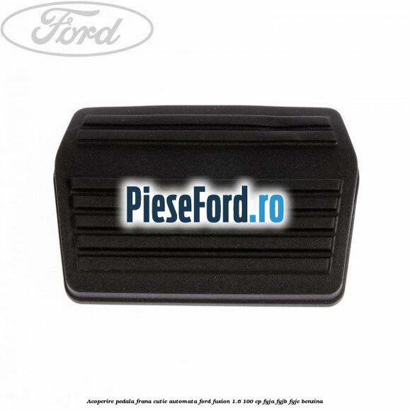 Acoperire pedala frana, cutie automata Ford Fusion 1.6 100 cp FYJA, FYJB, FYJC benzina