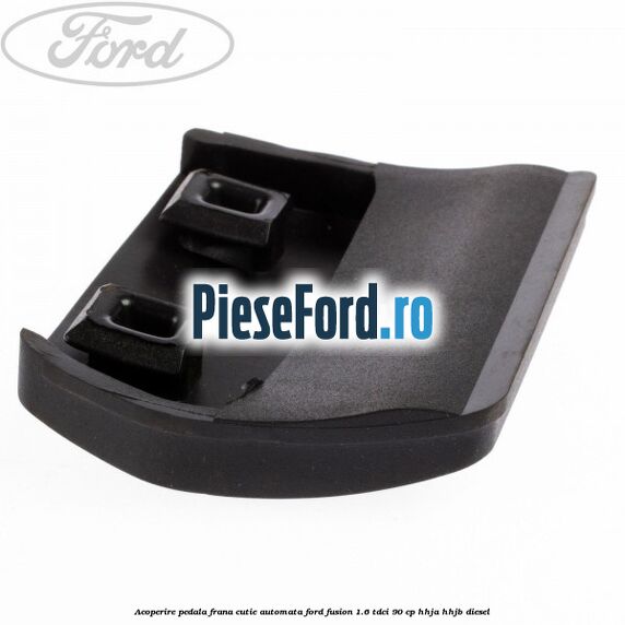 Acoperire pedala frana, cutie automata Ford Fusion 1.6 TDCi 90 cp Acoperire pedala frana, cutie automata Ford Fusion 1.6 TDCi 90 cp HHJA, HHJB diesel