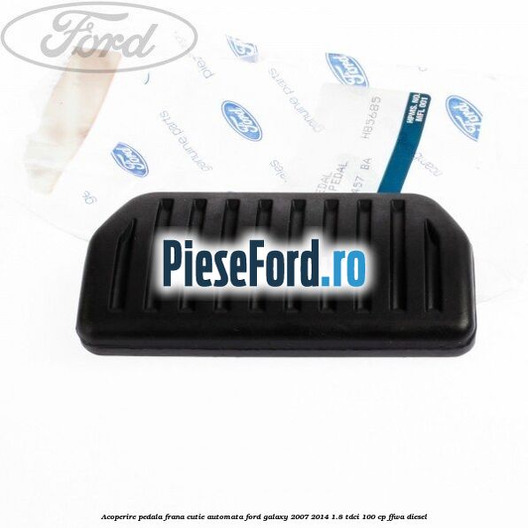 Acoperire pedala frana, cutie automata Ford Galaxy 2007-2014 1.8 TDCi 100 cp FFWA diesel