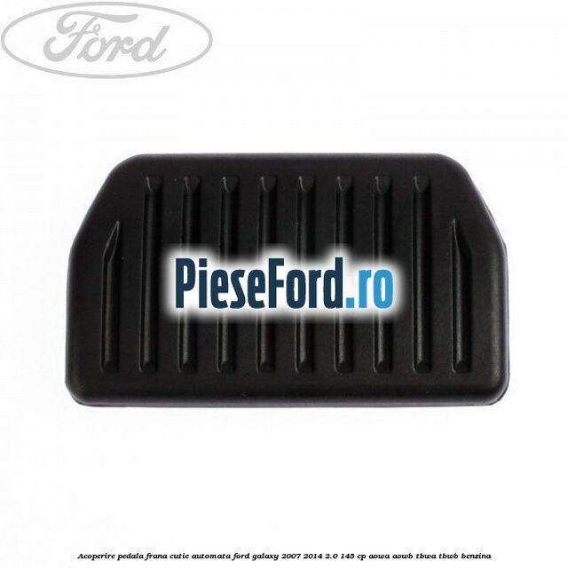 Acoperire pedala frana, cutie automata Ford Galaxy 2007-2014 2.0 145 cp AOWA, AOWB, TBWA, TBWB benzina