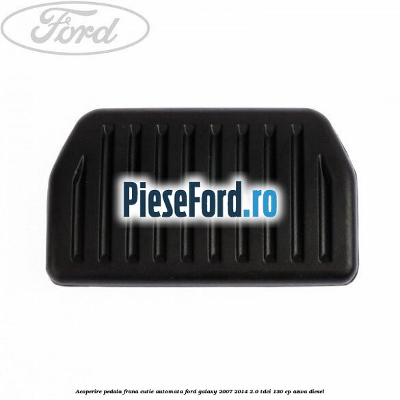 Acoperire pedala frana, cutie automata Ford Galaxy 2007-2014 2.0 TDCi 130 cp AZWA diesel
