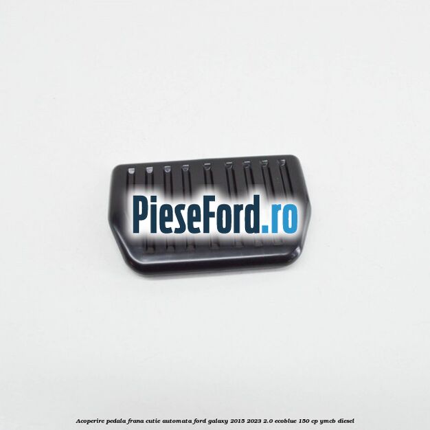 Acoperire pedala frana, cutie automata Ford Galaxy 2015-2023 2.0 EcoBlue 150 cp YMCB diesel
