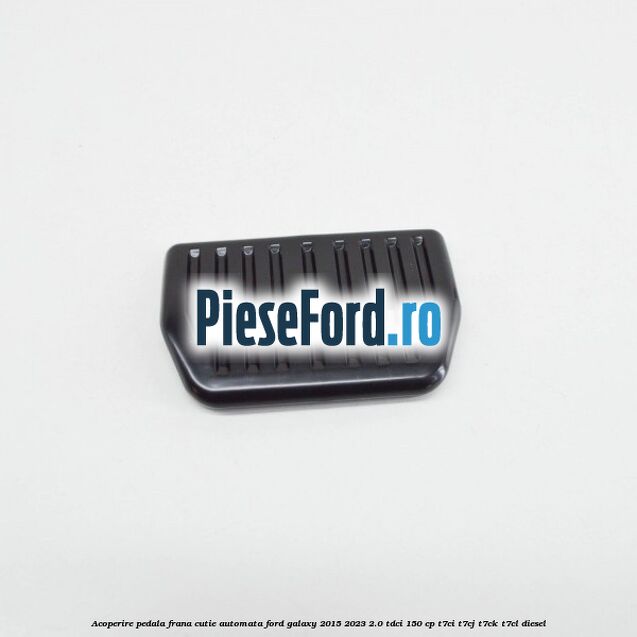 Acoperire pedala frana, cutie automata Ford Galaxy 2015-2023 2.0 TDCi 150 cp T7CI, T7CJ, T7CK, T7CL diesel