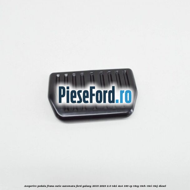 Acoperire pedala frana, cutie automata Ford Galaxy 2015-2023 2.0 TDCi 4x4 180 cp T8CG, T8CH, T8CI, T8CJ diesel