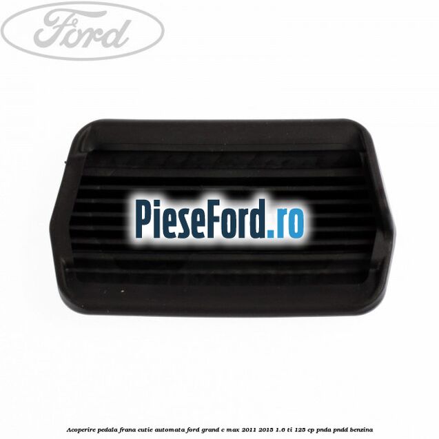Acoperire pedala frana, cutie automata Ford Grand C-Max 2011-2015 1.6 Ti 125 cp PNDA, PNDD benzina
