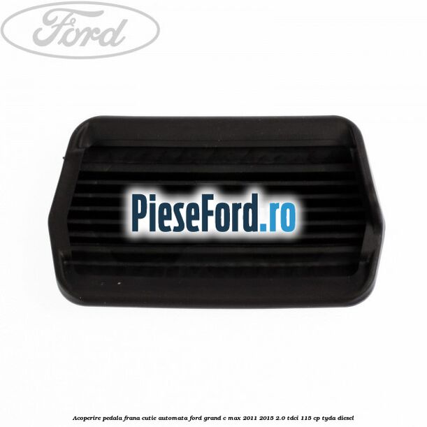 Acoperire pedala frana, cutie automata Ford Grand C-Max 2011-2015 2.0 TDCi 115 cp Acoperire pedala frana, cutie automata Ford Grand C-Max 2011-2015 2.0 TDCi 115 cp TYDA diesel