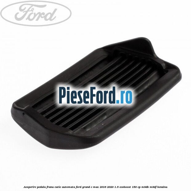 Acoperire pedala frana, cutie automata Ford Grand C-Max 2016-2020 1.5 EcoBoost 150 cp M8DB, M8DF benzina
