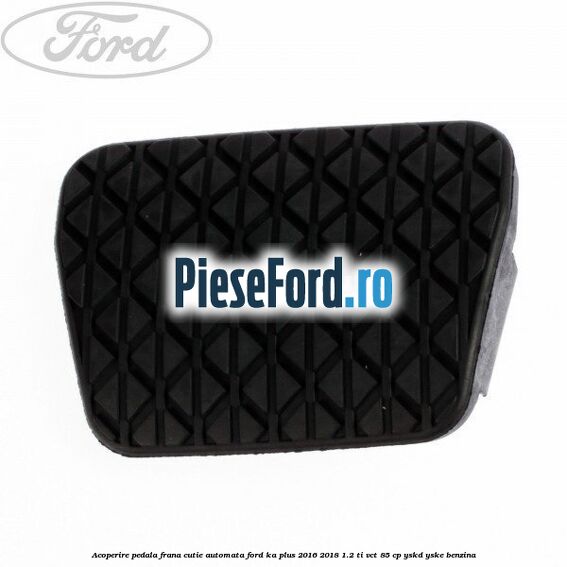 Acoperire pedala frana, cutie automata Ford Ka plus 2016-2018 1.2 Ti-VCT 85 cp YSKD, YSKE benzina