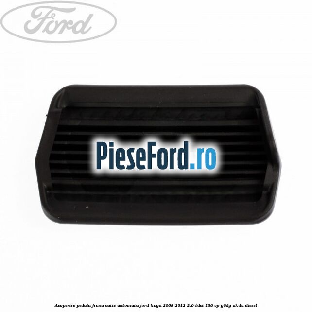 Acoperire pedala frana, cutie automata Ford Kuga 2008-2012 2.0 TDCi 136 cp Acoperire pedala frana, cutie automata Ford Kuga 2008-2012 2.0 TDCi 136 cp G6DG, UKDA diesel