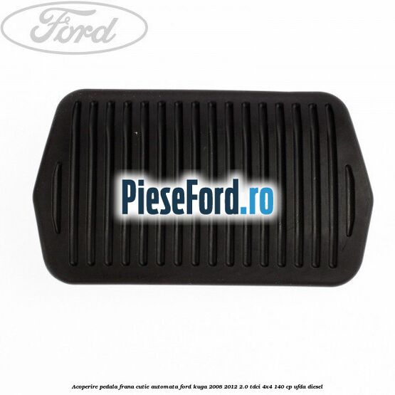 Acoperire pedala frana, cutie automata Ford Kuga 2008-2012 2.0 TDCI 4x4 140 cp UFDA diesel