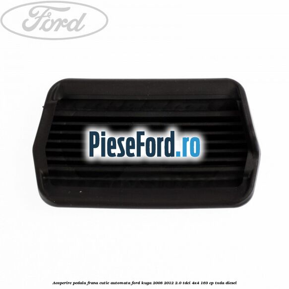 Acoperire pedala frana, cutie automata Ford Kuga 2008-2012 2.0 TDCI 4x4 163 cp TXDA diesel